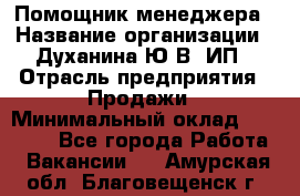 Помощник менеджера › Название организации ­ Духанина Ю.В, ИП › Отрасль предприятия ­ Продажи › Минимальный оклад ­ 15 000 - Все города Работа » Вакансии   . Амурская обл.,Благовещенск г.